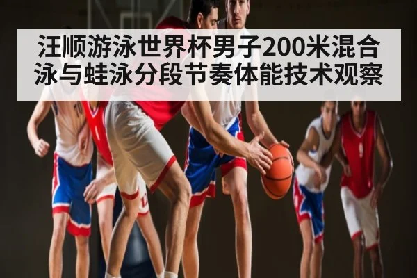汪顺游泳世界杯男子200米混合泳与蛙泳分段节奏体能技术观察 - kaiyun